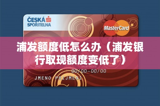 浦发额度低怎么办（浦发银行取现额度变低了）