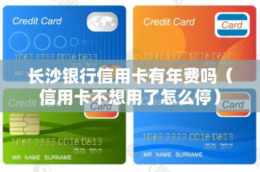长沙银行信用卡有年费吗（信用卡不想用了怎么停）