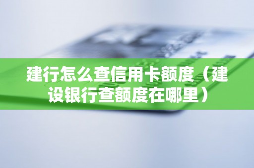 建行怎么查信用卡额度（建设银行查额度在哪里）