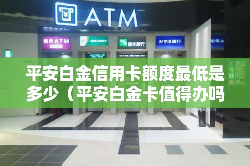 平安白金信用卡额度最低是多少（平安白金卡值得办吗）