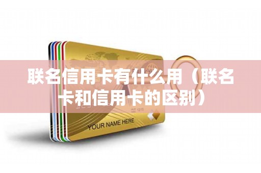 联名信用卡有什么用（联名卡和信用卡的区别）