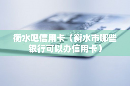 衡水吧信用卡（衡水市哪些银行可以办信用卡）