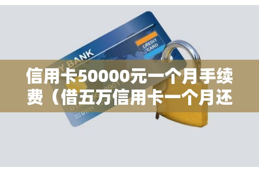 信用卡50000元一个月手续费（借五万信用卡一个月还多少钱）