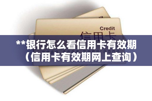 **银行怎么看信用卡有效期（信用卡有效期网上查询）