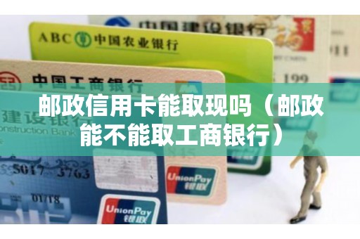 邮政信用卡能取现吗（邮政能不能取工商银行）