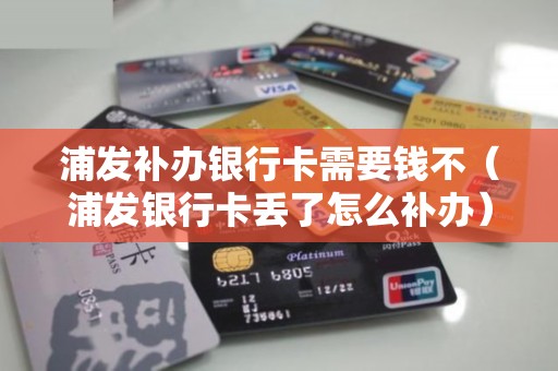 浦发补办银行卡需要钱不（浦发银行卡丢了怎么补办）