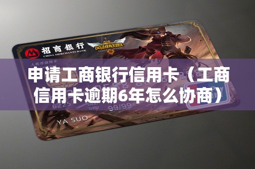 申请工商银行信用卡（工商信用卡逾期6年怎么协商）