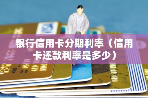 银行信用卡分期利率（信用卡还款利率是多少）