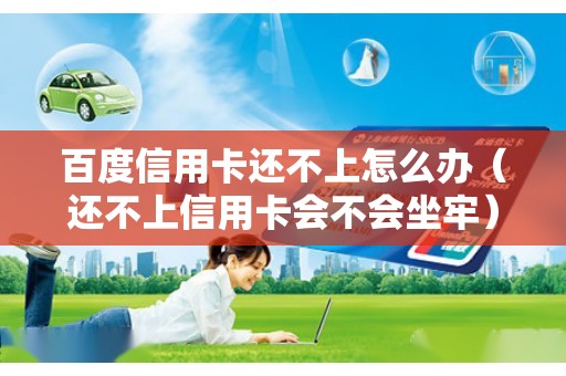 百度信用卡还不上怎么办（还不上信用卡会不会坐牢）