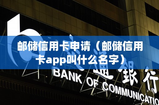 邮储信用卡申请（邮储信用卡app叫什么名字）