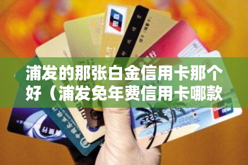 浦发的那张白金信用卡那个好（浦发免年费信用卡哪款最好）