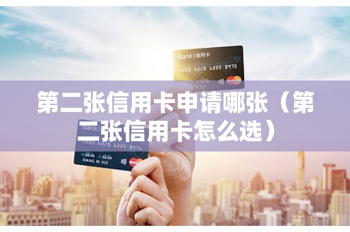 第二张信用卡申请哪张（第二张信用卡怎么选）