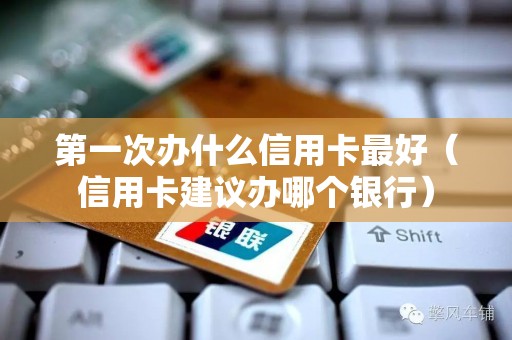 第一次办什么信用卡最好（信用卡建议办哪个银行）