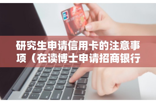 研究生申请信用卡的注意事项（在读博士申请招商银行信用卡）