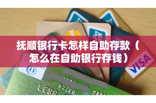 抚顺银行卡怎样自助存款（怎么在自助银行存钱）