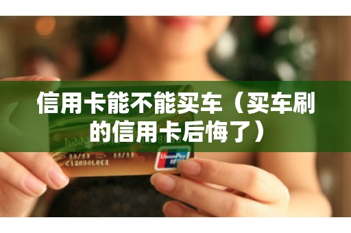 信用卡能不能买车（买车刷的信用卡后悔了）