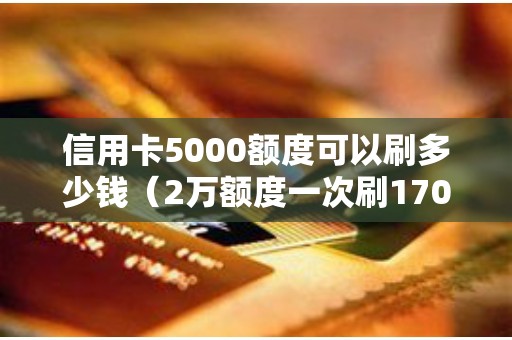 信用卡5000额度可以刷多少钱（2万额度一次刷17000会封卡吗）