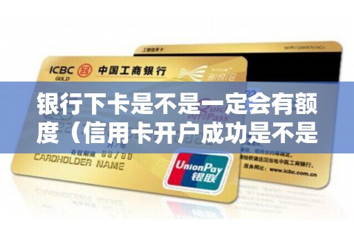 银行下卡是不是一定会有额度（信用卡开户成功是不是就有额度了）