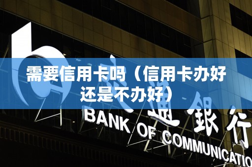 需要信用卡吗（信用卡办好还是不办好）