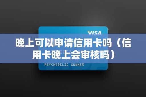 晚上可以申请信用卡吗（信用卡晚上会审核吗）