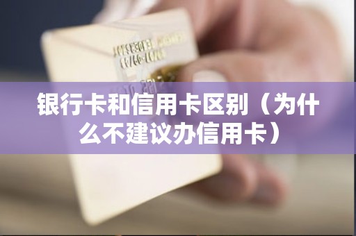 银行卡和信用卡区别（为什么不建议办信用卡）