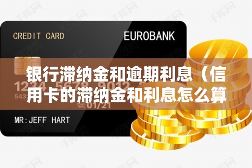 银行滞纳金和逾期利息（信用卡的滞纳金和利息怎么算）