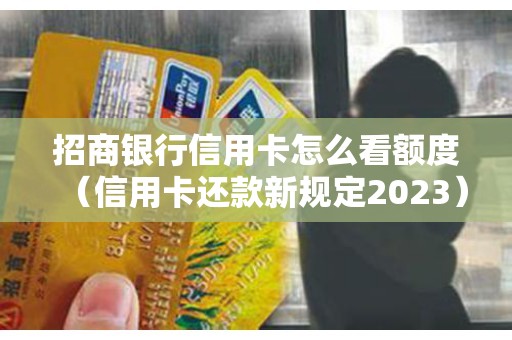 招商银行信用卡怎么看额度（信用卡还款新规定2023）