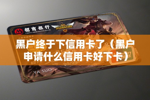 黑户终于下信用卡了（黑户申请什么信用卡好下卡）