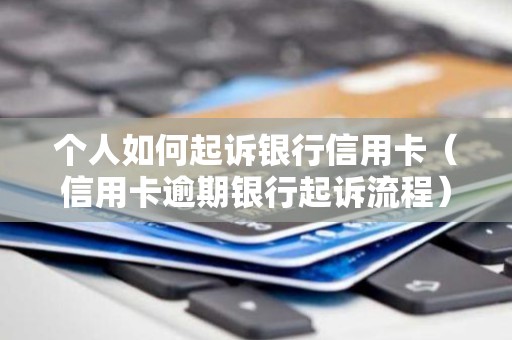个人如何起诉银行信用卡（信用卡逾期银行起诉流程）