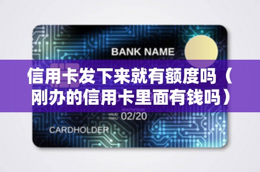 信用卡发下来就有额度吗（刚办的信用卡里面有钱吗）
