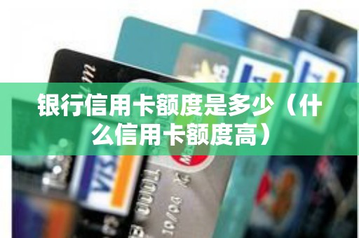 银行信用卡额度是多少（什么信用卡额度高）