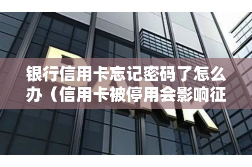 银行信用卡忘记密码了怎么办（信用卡被停用会影响征信吗）