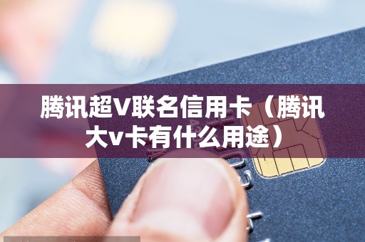 腾讯超V联名信用卡（腾讯大v卡有什么用途）