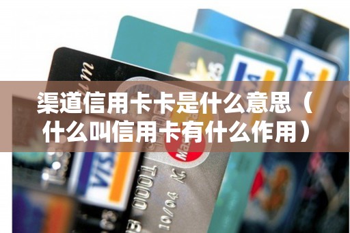 渠道信用卡卡是什么意思（什么叫信用卡有什么作用）