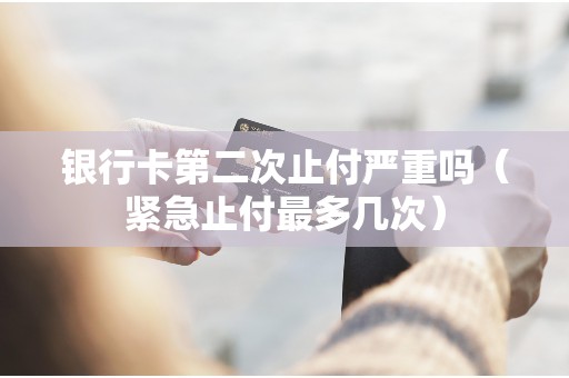 银行卡第二次止付严重吗（紧急止付最多几次）