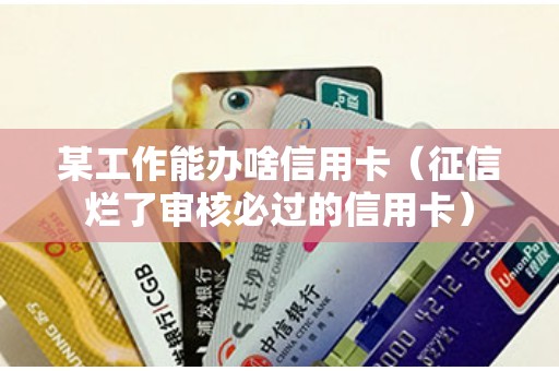 某工作能办啥信用卡（征信烂了审核必过的信用卡）