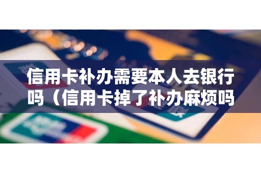信用卡补办需要本人去银行吗（信用卡掉了补办麻烦吗）