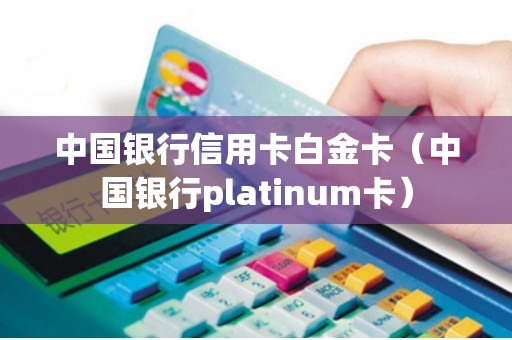 中国银行信用卡白金卡（中国银行platinum卡）