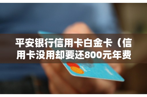 平安银行信用卡白金卡（信用卡没用却要还800元年费）