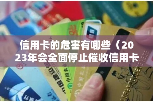 信用卡的危害有哪些（2023年会全面停止催收信用卡）