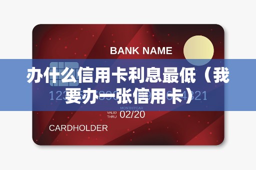 办什么信用卡利息最低（我要办一张信用卡）