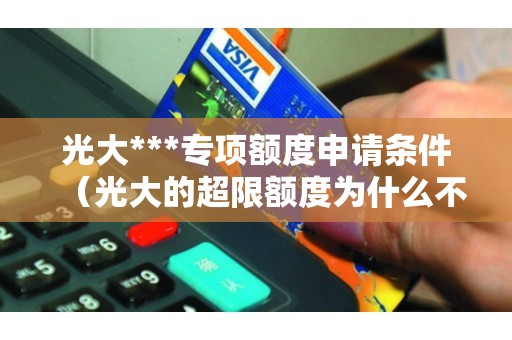 光大***专项额度申请条件（光大的超限额度为什么不能用）