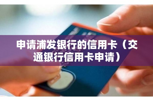 申请浦发银行的信用卡（交通银行信用卡申请）