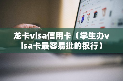 龙卡visa信用卡（学生办visa卡最容易批的银行）
