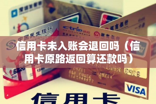 信用卡未入账会退回吗（信用卡原路返回算还款吗）