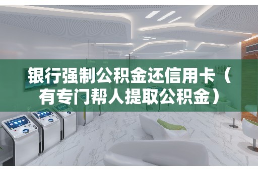银行强制公积金还信用卡（有专门帮人提取公积金）