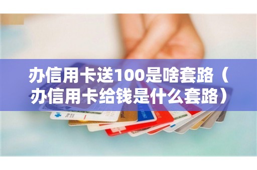 办信用卡送100是啥套路（办信用卡给钱是什么套路）