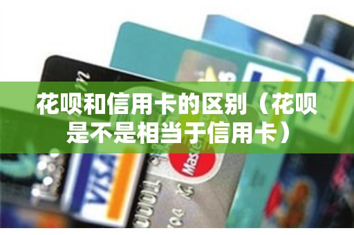 花呗和信用卡的区别（花呗是不是相当于信用卡）