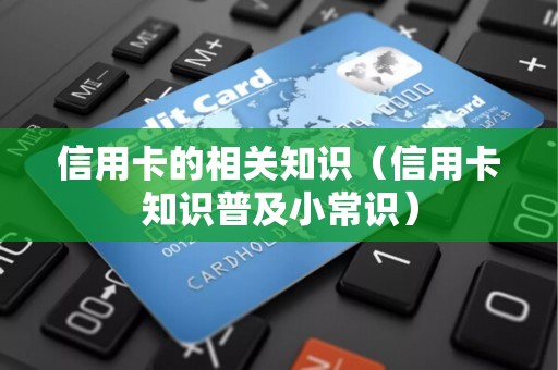 信用卡的相关知识（信用卡知识普及小常识）
