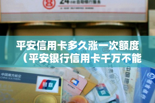 平安信用卡多久涨一次额度（平安银行信用卡千万不能办）